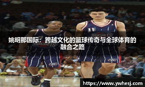 姚明那国际：跨越文化的篮球传奇与全球体育的融合之路