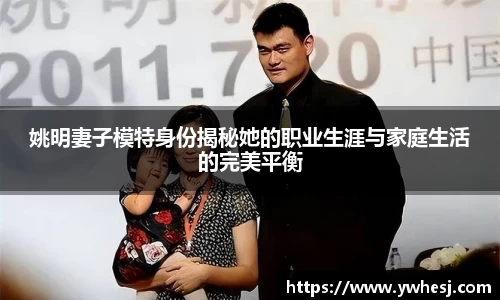 姚明妻子模特身份揭秘她的职业生涯与家庭生活的完美平衡