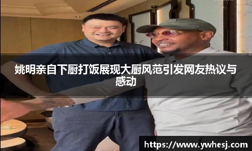 姚明亲自下厨打饭展现大厨风范引发网友热议与感动