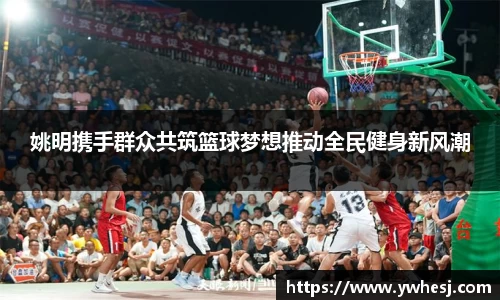姚明携手群众共筑篮球梦想推动全民健身新风潮