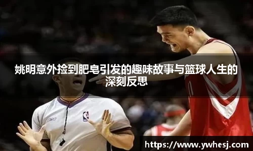 姚明意外捡到肥皂引发的趣味故事与篮球人生的深刻反思