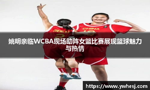 姚明亲临WCBA现场助阵女篮比赛展现篮球魅力与热情