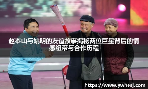 赵本山与姚明的友谊故事揭秘两位巨星背后的情感纽带与合作历程