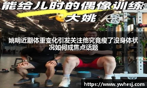 姚明近期体重变化引发关注他究竟瘦了没身体状况如何成焦点话题