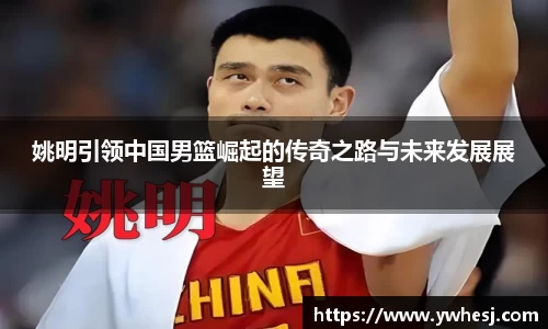 姚明引领中国男篮崛起的传奇之路与未来发展展望