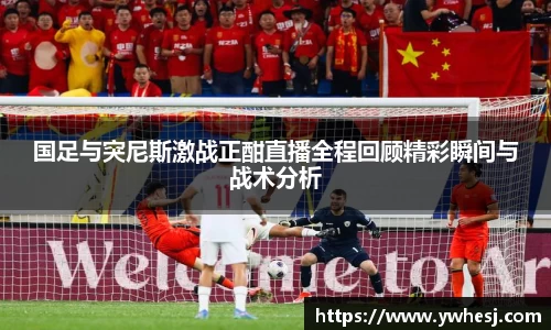 国足与突尼斯激战正酣直播全程回顾精彩瞬间与战术分析