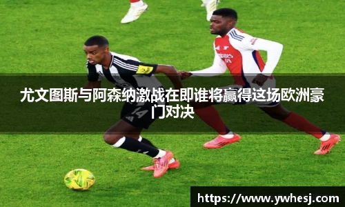 尤文图斯与阿森纳激战在即谁将赢得这场欧洲豪门对决
