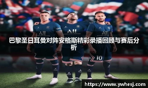 巴黎圣日耳曼对阵安格斯精彩录播回顾与赛后分析
