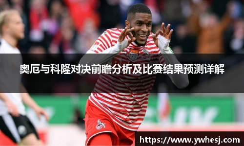 奥厄与科隆对决前瞻分析及比赛结果预测详解