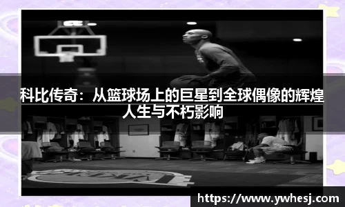 科比传奇：从篮球场上的巨星到全球偶像的辉煌人生与不朽影响