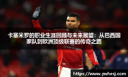 yy易游卡塞米罗的职业生涯回顾与未来展望：从巴西国家队到欧洲顶级联赛的传奇之路